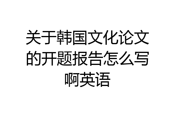 关于韩国文化论文的开题报告怎么写啊英语