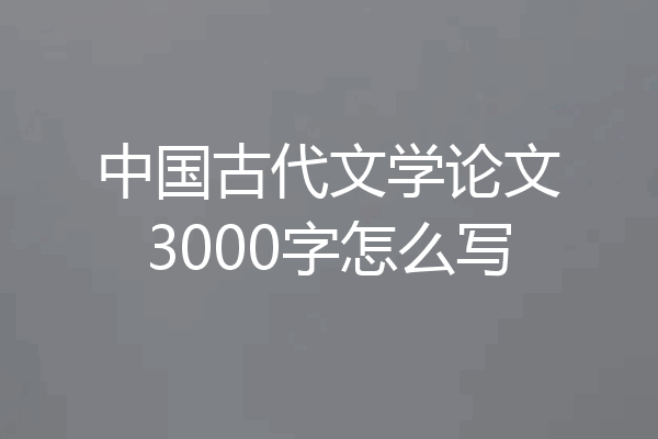 中国古代文学论文3000字怎么写