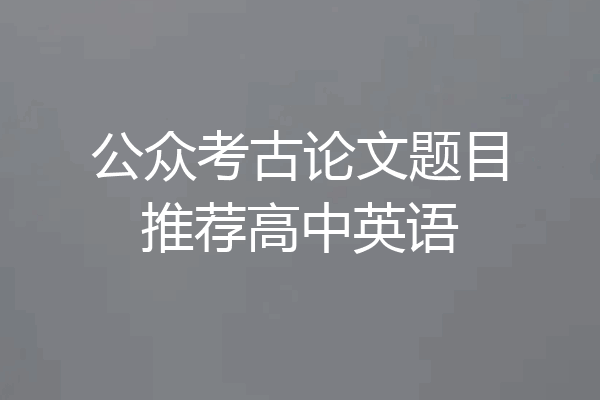公众考古论文题目推荐高中英语