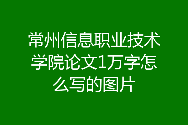 常州信息职业技术学院论文1万字怎么写的图片