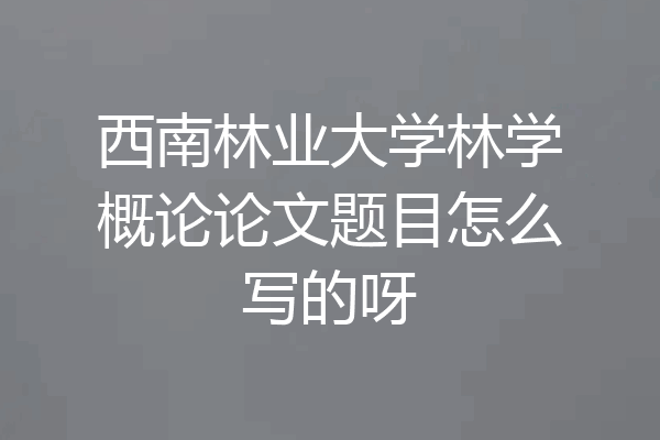 西南林业大学林学概论论文题目怎么写的呀