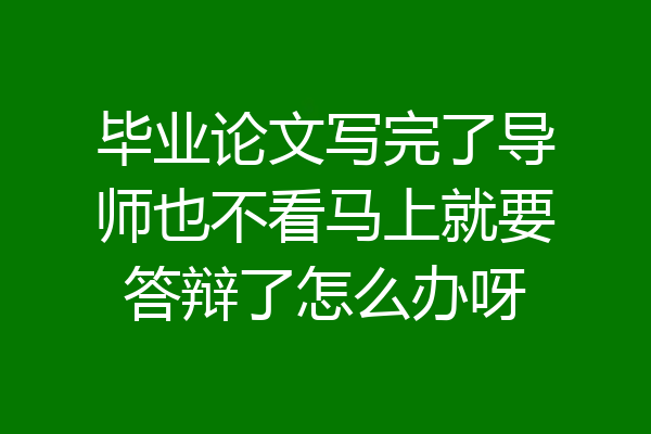 毕业论文写完了导师也不看马上就要答辩了怎么办呀