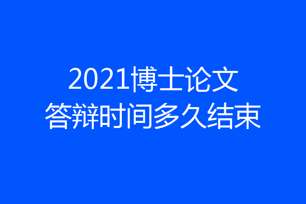 2021博士论文答辩时间多久结束