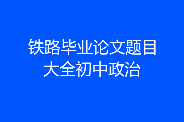 铁路毕业论文题目大全初中政治