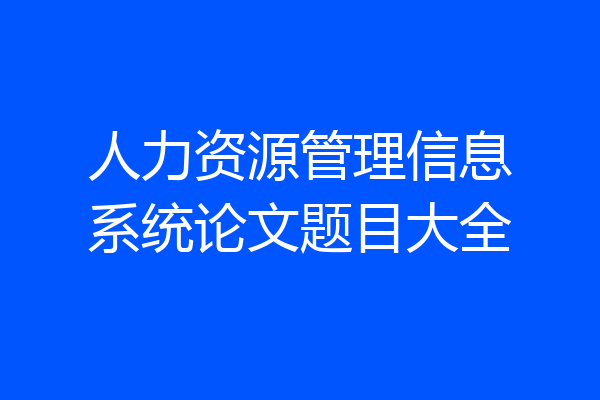 人力资源管理信息系统论文题目大全