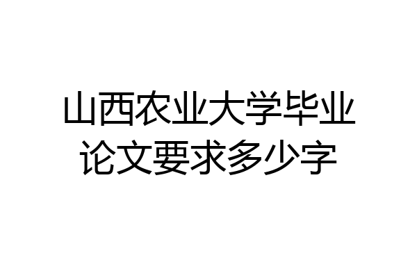 山西农业大学毕业论文要求多少字