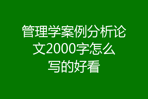 管理学案例分析论文2000字怎么写的好看