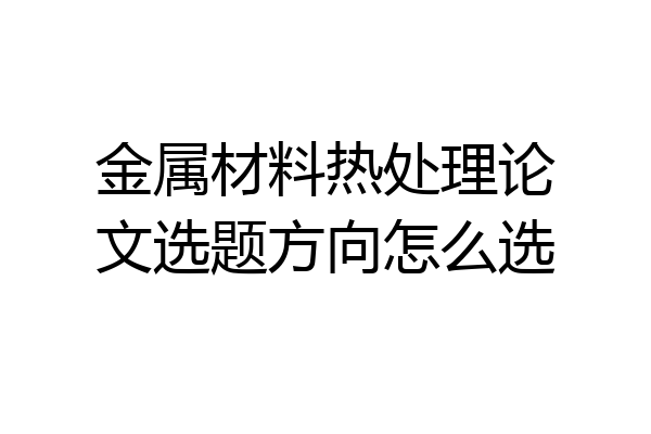 金属材料热处理论文选题方向怎么选