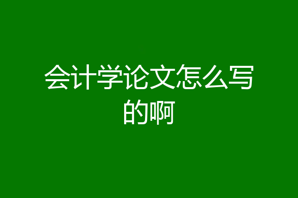 会计学论文怎么写的啊