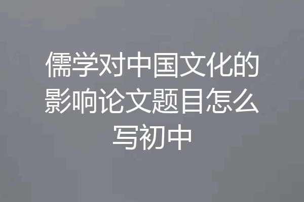 儒学对中国文化的影响论文题目怎么写初中