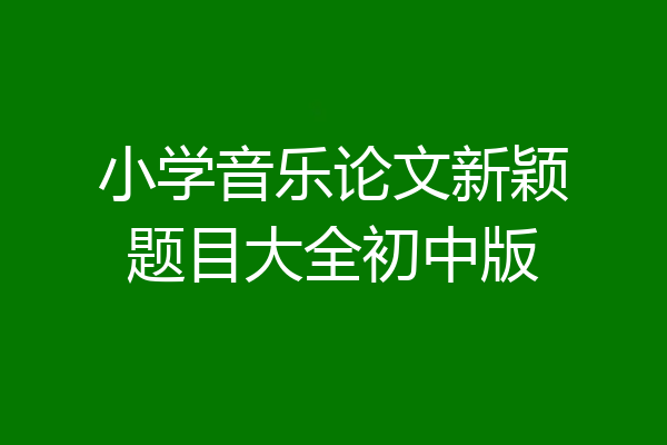 小学音乐论文新颖题目大全初中版