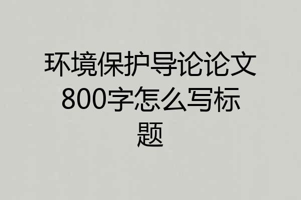 环境保护导论论文800字怎么写标题