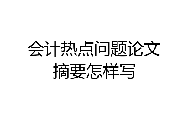 会计热点问题论文摘要怎样写