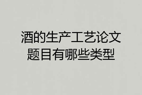 酒的生产工艺论文题目有哪些类型