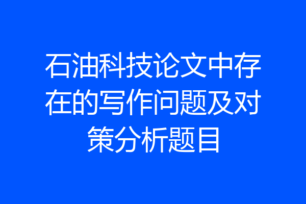 石油科技论文中存在的写作问题及对策分析题目