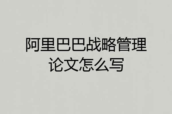 阿里巴巴战略管理论文怎么写