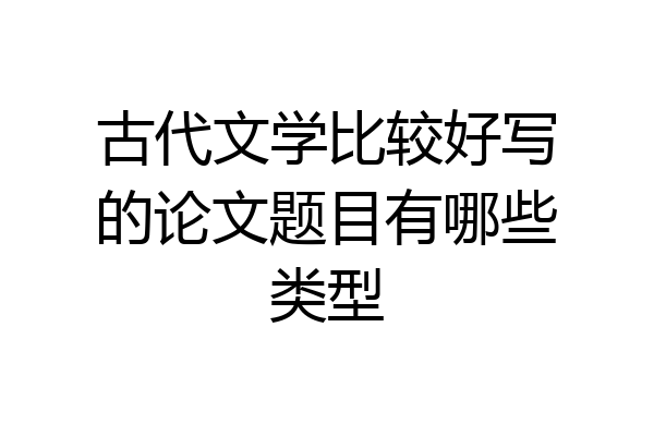 古代文学比较好写的论文题目有哪些类型