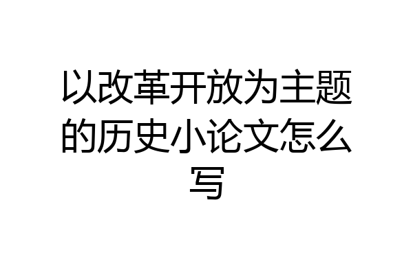 以改革开放为主题的历史小论文怎么写