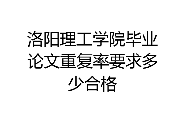 洛阳理工学院毕业论文重复率要求多少合格