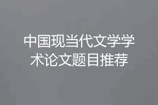 中国现当代文学学术论文题目推荐