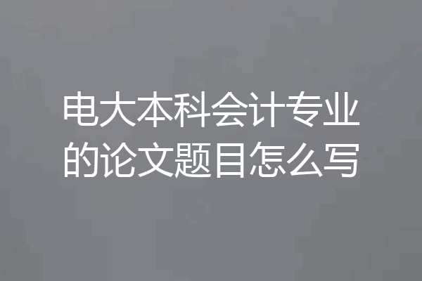 电大本科会计专业的论文题目怎么写