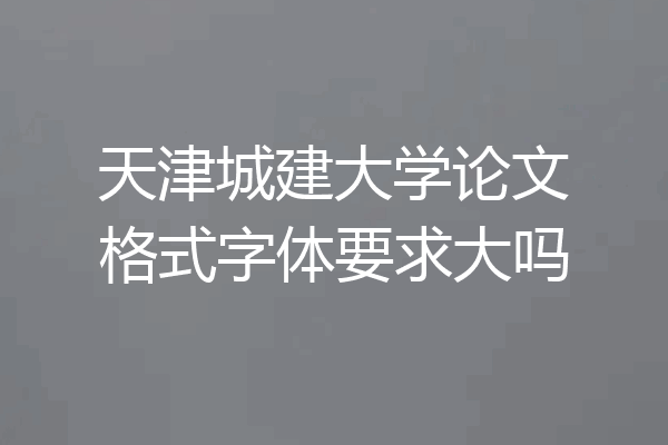 天津城建大学论文格式字体要求大吗