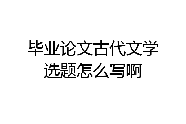 毕业论文古代文学选题怎么写啊