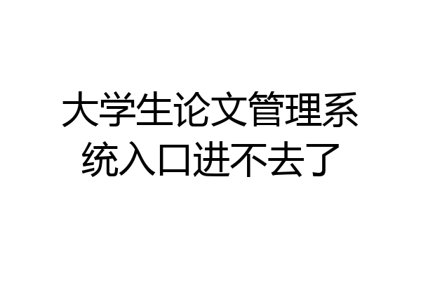 大学生论文管理系统入口进不去了