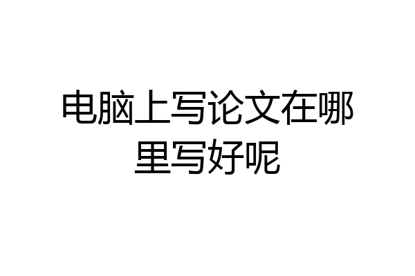 电脑上写论文在哪里写好呢