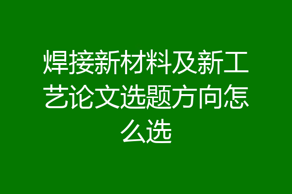 焊接新材料及新工艺论文选题方向怎么选