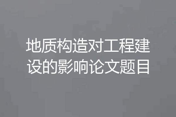 地质构造对工程建设的影响论文题目