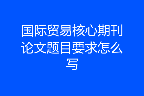 国际贸易核心期刊论文题目要求怎么写
