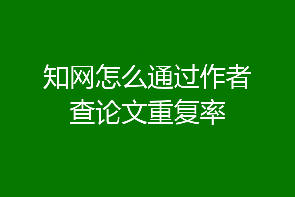 知网怎么通过作者查论文重复率