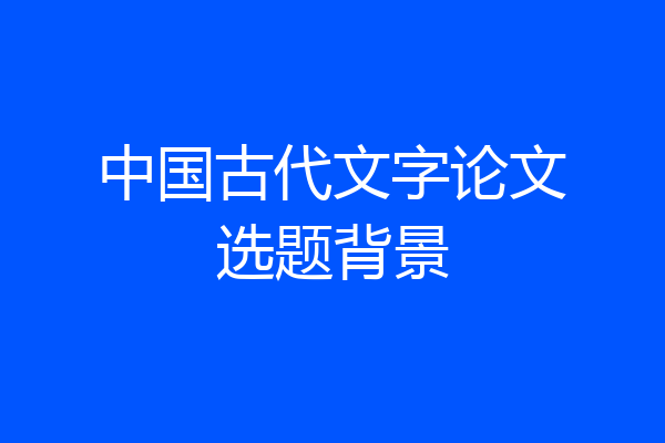 中国古代文字论文选题背景