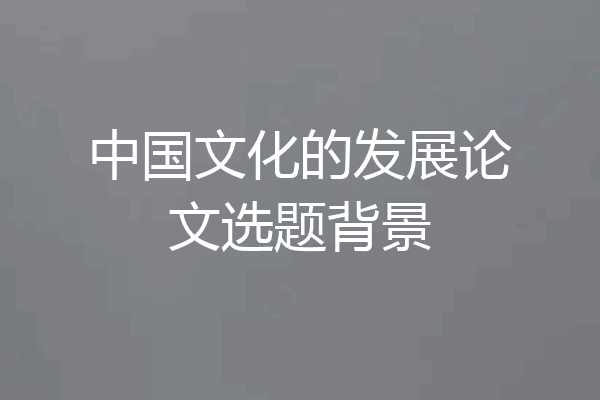 中国文化的发展论文选题背景