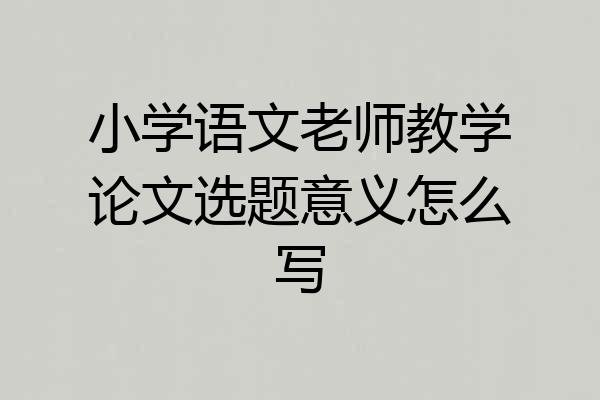 小学语文老师教学论文选题意义怎么写