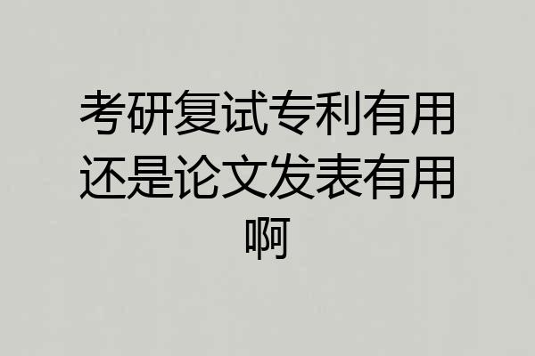 考研复试专利有用还是论文发表有用啊