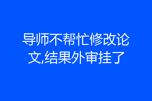 导师不帮忙修改论文,结果外审挂了