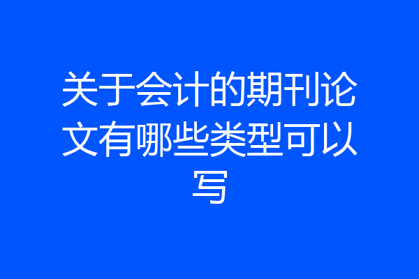 关于会计的期刊论文有哪些类型可以写