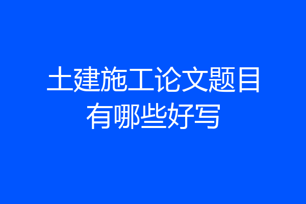 土建施工论文题目有哪些好写