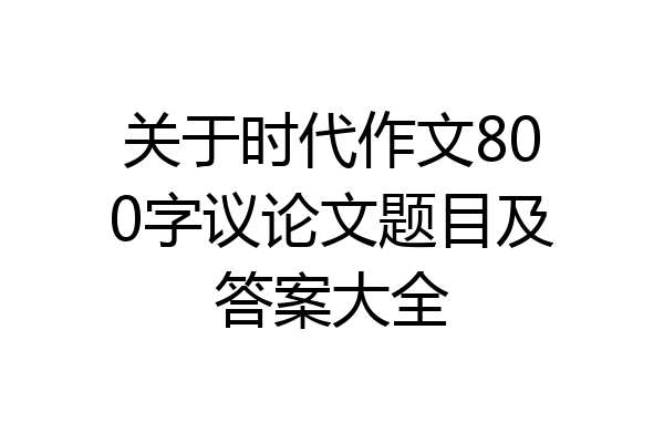 关于时代作文800字议论文题目及答案大全