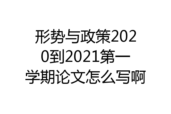 形势与政策2020到2021第一学期论文怎么写啊