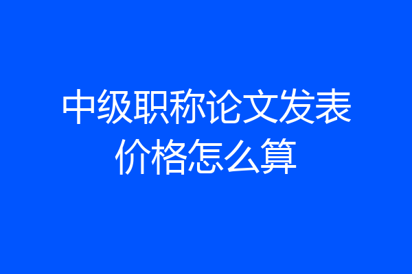 中级职称论文发表价格怎么算