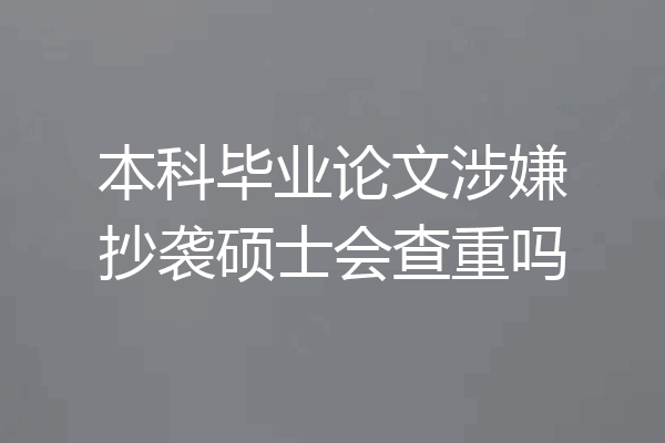 本科毕业论文涉嫌抄袭硕士会查重吗