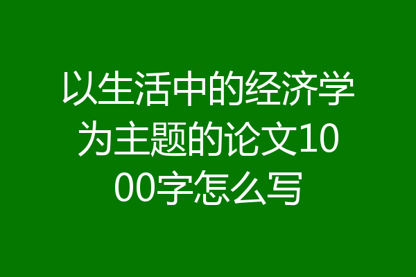 以生活中的经济学为主题的论文1000字怎么写