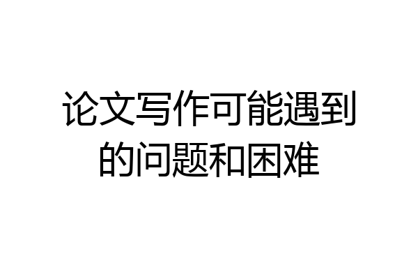 论文写作可能遇到的问题和困难