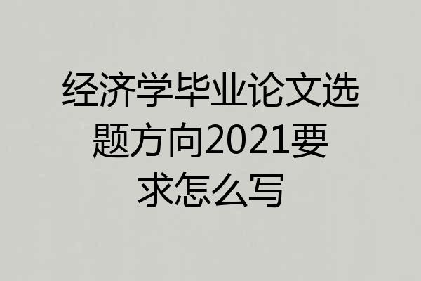 经济学毕业论文选题方向2021要求怎么写