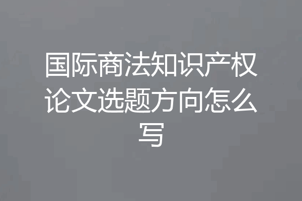 国际商法知识产权论文选题方向怎么写