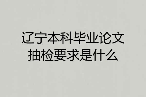 辽宁本科毕业论文抽检要求是什么