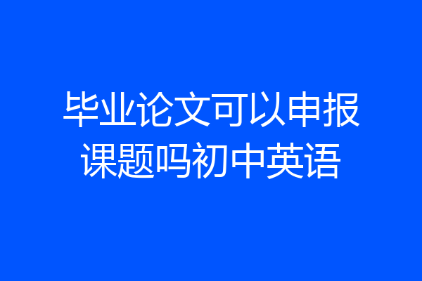 毕业论文可以申报课题吗初中英语